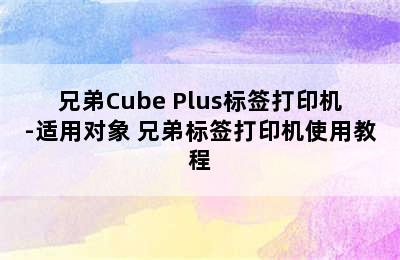 兄弟Cube Plus标签打印机-适用对象 兄弟标签打印机使用教程